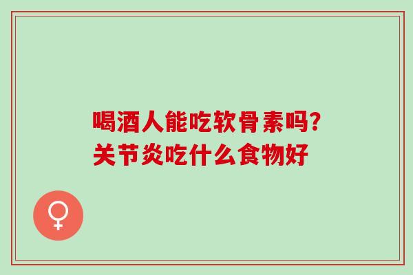 喝酒人能吃软骨素吗？关节炎吃什么食物好