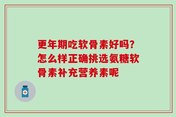 更年期吃软骨素好吗？怎么样正确挑选氨糖软骨素补充营养素呢