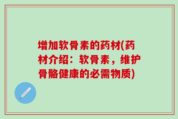增加软骨素的药材(药材介绍：软骨素，维护骨骼健康的必需物质)