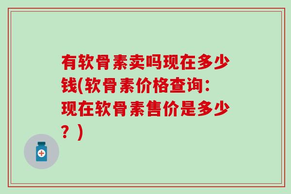 有软骨素卖吗现在多少钱(软骨素价格查询：现在软骨素售价是多少？)