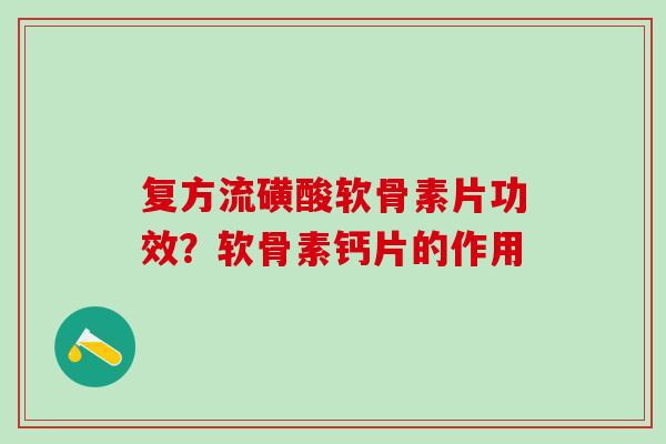 复方流磺酸软骨素片功效？软骨素钙片的作用