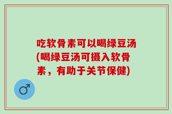 吃软骨素可以喝绿豆汤(喝绿豆汤可摄入软骨素，有助于关节保健)