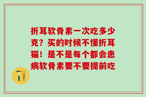 折耳软骨素一次吃多少克？买的时候不懂折耳猫！是不是每个都会患软骨素要不要提前吃