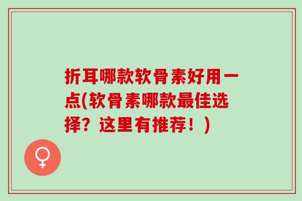折耳哪款软骨素好用一点(软骨素哪款佳选择?这里有推荐!) 折耳哪款软骨素好用一点(软骨素哪款佳选择?这里有推荐!)