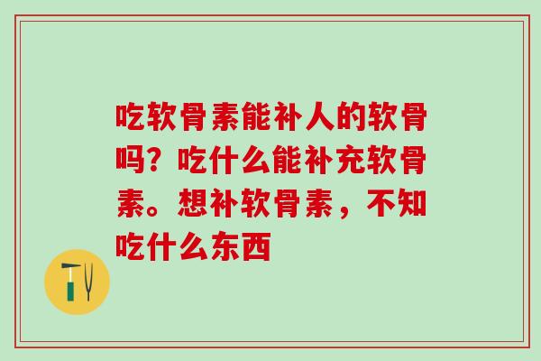 吃软骨素能补人的软骨吗？吃什么能补充软骨素。想补软骨素，不知吃什么东西