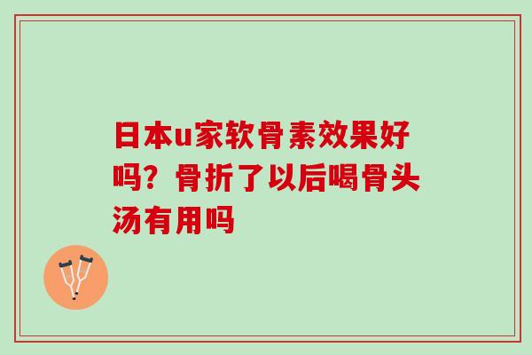日本u家软骨素效果好吗？骨折了以后喝骨头汤有用吗