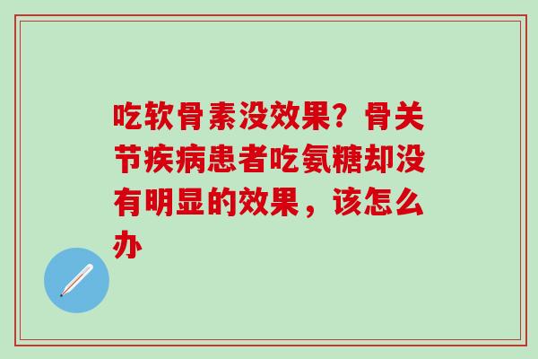 吃软骨素没效果？骨关节疾病患者吃氨糖却没有明显的效果，该怎么办