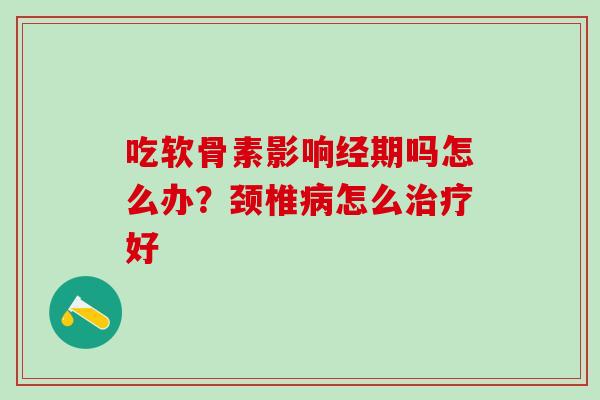 吃软骨素影响经期吗怎么办？颈椎病怎么治疗好