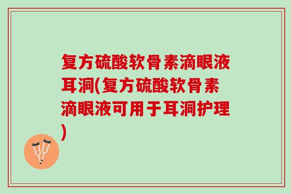 复方硫酸软骨素滴眼液耳洞(复方硫酸软骨素滴眼液可用于耳洞护理)