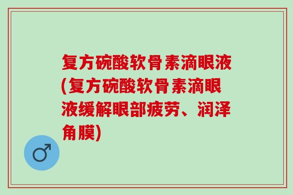 复方碗酸软骨素滴眼液(复方碗酸软骨素滴眼液缓解眼部疲劳、润泽角膜) 复方碗酸软骨素滴眼液(复方碗酸软骨素滴眼液缓解眼部疲劳、润泽角膜)
