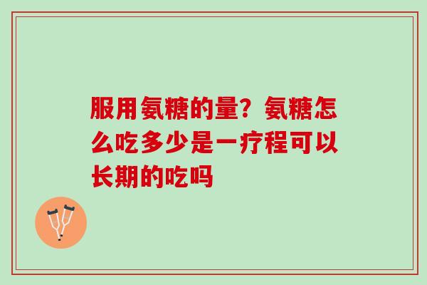 服用氨糖的量？氨糖怎么吃多少是一疗程可以长期的吃吗