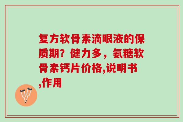 复方软骨素滴眼液的保质期？健力多，氨糖软骨素钙片价格,说明书,作用