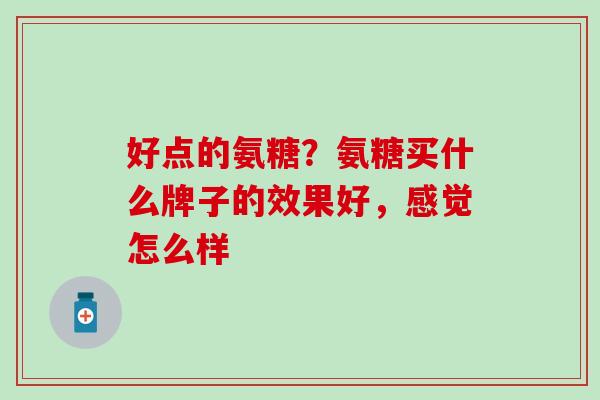 好点的氨糖？氨糖买什么牌子的效果好，感觉怎么样