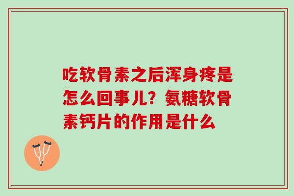 吃软骨素之后浑身疼是怎么回事儿？氨糖软骨素钙片的作用是什么