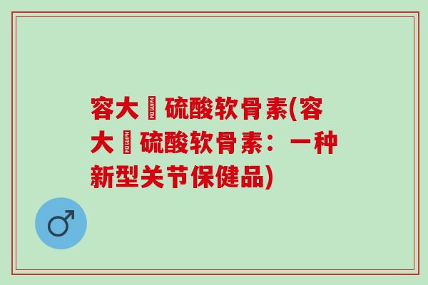 容大牉硫酸软骨素(容大牉硫酸软骨素：一种新型关节保健品)