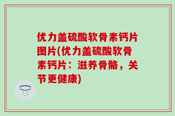 优力盖硫酸软骨素钙片图片(优力盖硫酸软骨素钙片：滋养骨骼，关节更健康)
