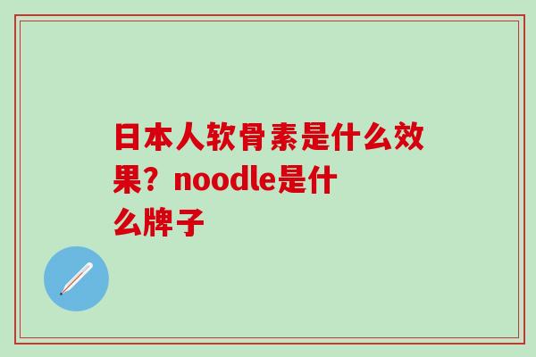 日本人软骨素是什么效果？noodle是什么牌子