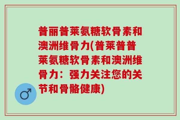 普丽普莱氨糖软骨素和澳洲维骨力(普莱普普莱氨糖软骨素和澳洲维骨力：强力关注您的关节和骨骼健康)