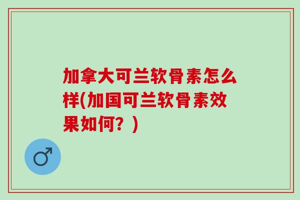 加拿大可兰软骨素怎么样(加国可兰软骨素效果如何？)