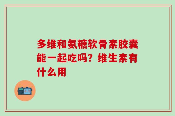 多维和氨糖软骨素胶囊能一起吃吗？维生素有什么用