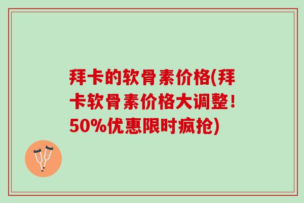 拜卡的软骨素价格(拜卡软骨素价格大调整！50%优惠限时疯抢)