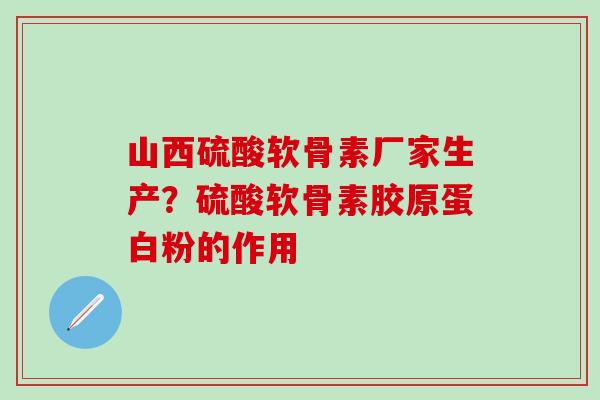 山西硫酸软骨素厂家生产？硫酸软骨素胶原蛋白粉的作用