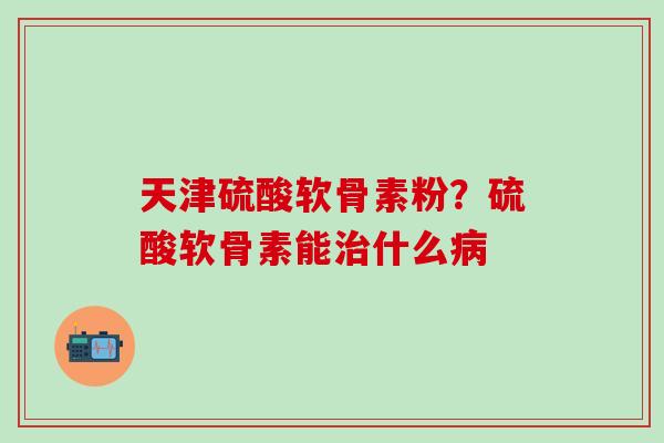 天津硫酸软骨素粉？硫酸软骨素能治什么病