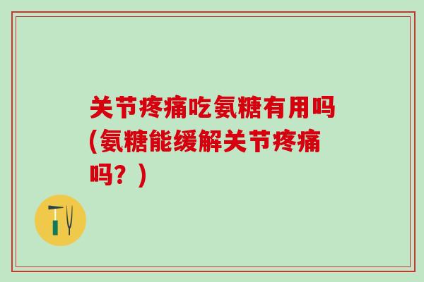 关节疼痛吃氨糖有用吗(氨糖能缓解关节疼痛吗？)
