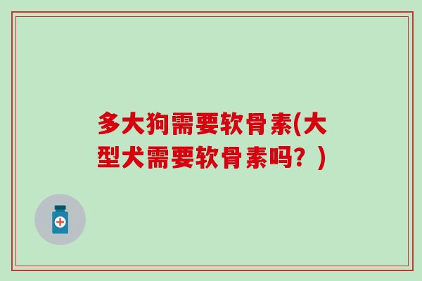 多大狗需要软骨素(大型犬需要软骨素吗？)