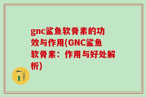 gnc鲨鱼软骨素的功效与作用(GNC鲨鱼软骨素：作用与好处解析)
