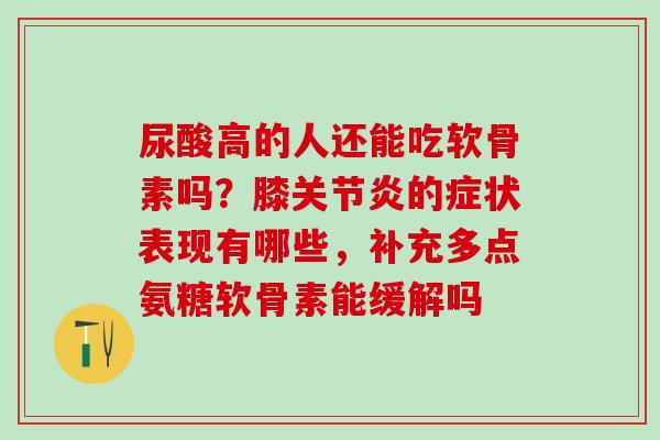 尿酸高的人还能吃软骨素吗？膝关节炎的症状表现有哪些，补充多点氨糖软骨素能缓解吗