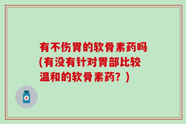 有不伤胃的软骨素药吗(有没有针对胃部比较温和的软骨素药？)