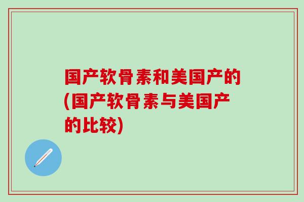 国产软骨素和美国产的(国产软骨素与美国产的比较)