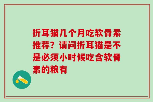 折耳猫几个月吃软骨素推荐？请问折耳猫是不是必须小时候吃含软骨素的粮有