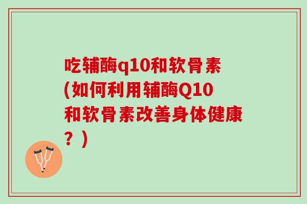 吃辅酶q10和软骨素(如何利用辅酶Q10和软骨素改善身体健康？)