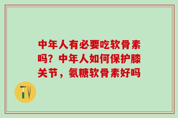 中年人有必要吃软骨素吗？中年人如何保护膝关节，氨糖软骨素好吗
