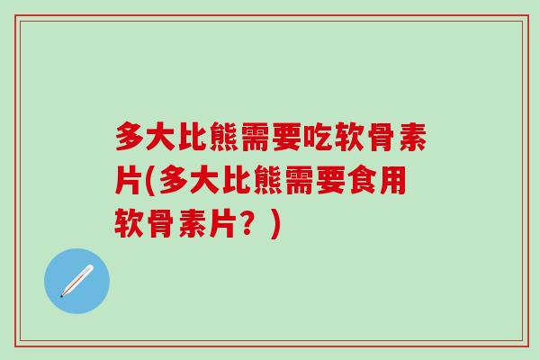 多大比熊需要吃软骨素片(多大比熊需要食用软骨素片？)