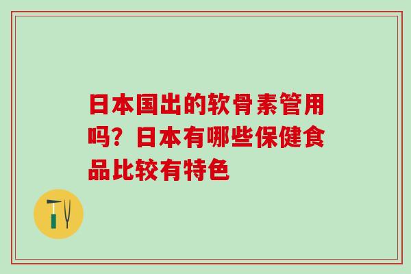 日本国出的软骨素管用吗？日本有哪些保健食品比较有特色