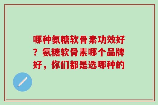 哪种氨糖软骨素功效好？氨糖软骨素哪个品牌好，你们都是选哪种的