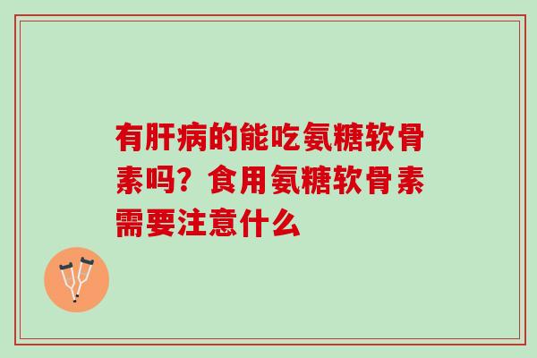 有肝病的能吃氨糖软骨素吗？食用氨糖软骨素需要注意什么