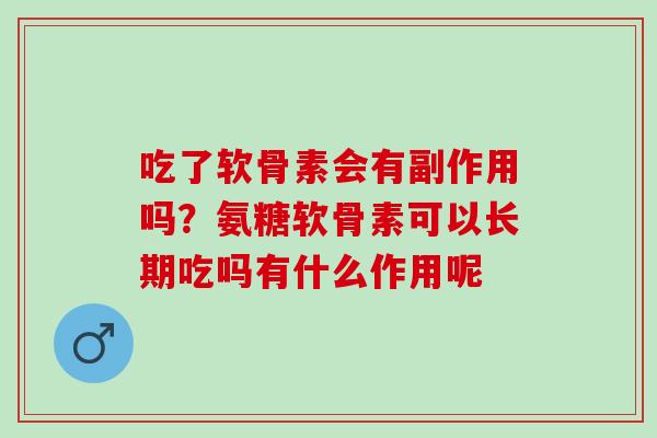 吃了软骨素会有副作用吗？氨糖软骨素可以长期吃吗有什么作用呢