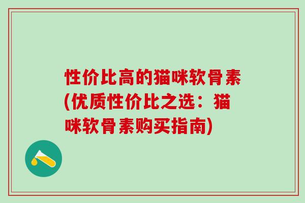 性价比高的猫咪软骨素(优质性价比之选：猫咪软骨素购买指南)