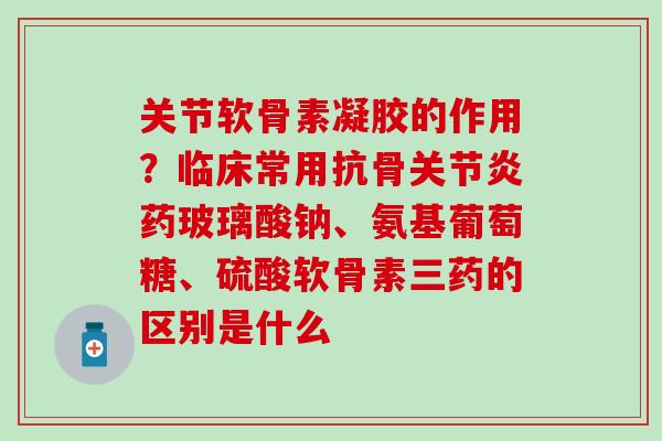 关节软骨素凝胶的作用？临床常用抗骨关节炎药玻璃酸钠、氨基葡萄糖、硫酸软骨素三药的区别是什么