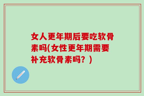 女人后要吃软骨素吗(女性需要补充软骨素吗？)
