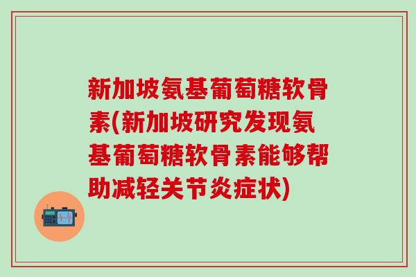 新加坡氨基葡萄糖软骨素(新加坡研究发现氨基葡萄糖软骨素能够帮助减轻关节状)