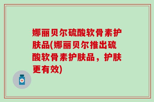 娜丽贝尔硫酸软骨素护肤品(娜丽贝尔推出硫酸软骨素护肤品，护肤更有效)