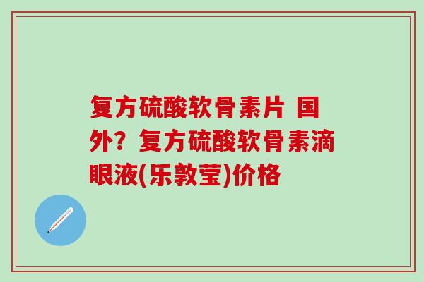 复方硫酸软骨素片 国外？复方硫酸软骨素滴眼液(乐敦莹)价格