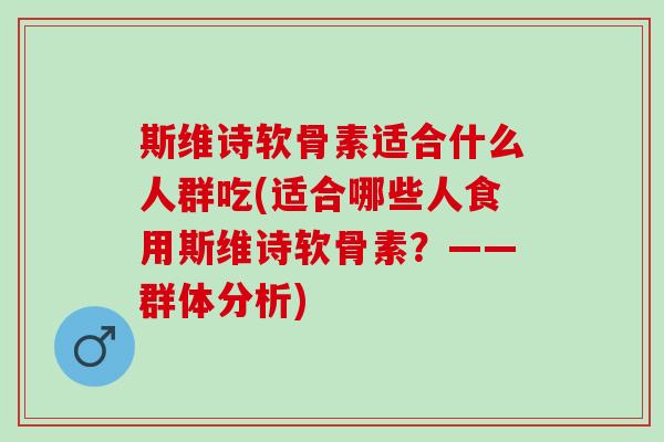 斯维诗软骨素适合什么人群吃(适合哪些人食用斯维诗软骨素？——群体分析)