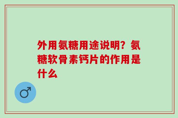 外用氨糖用途说明？氨糖软骨素钙片的作用是什么
