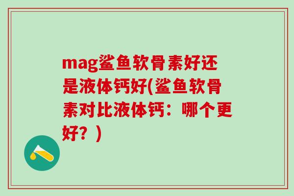 mag鲨鱼软骨素好还是液体钙好(鲨鱼软骨素对比液体钙：哪个更好？)